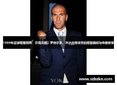 1999年足球明星回顾：贝克汉姆、罗纳尔多、齐达内等球员的辉煌瞬间与传奇故事