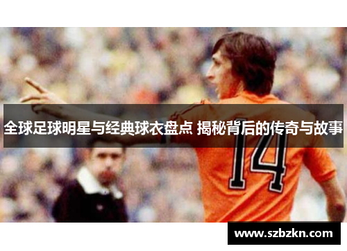 全球足球明星与经典球衣盘点 揭秘背后的传奇与故事