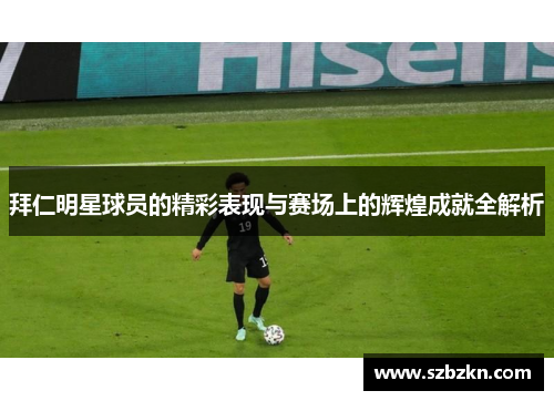 拜仁明星球员的精彩表现与赛场上的辉煌成就全解析