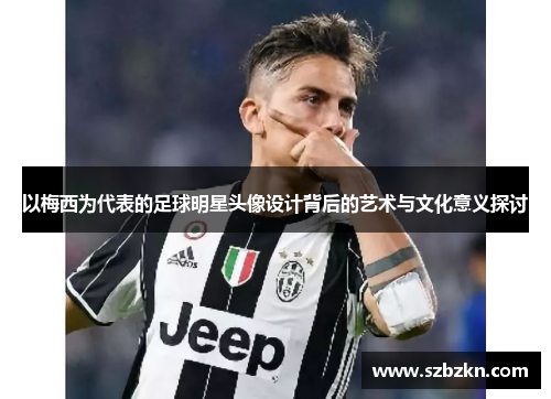 以梅西为代表的足球明星头像设计背后的艺术与文化意义探讨