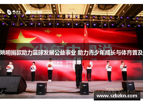 姚明捐款助力篮球发展公益事业 助力青少年成长与体育普及