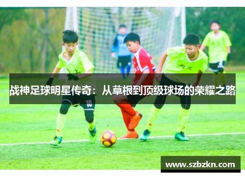 战神足球明星传奇：从草根到顶级球场的荣耀之路