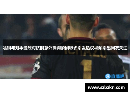 姚明与对手激烈对抗时意外撞胸瞬间曝光引发热议视频引起网友关注
