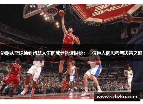 姚明从篮球场到智慧人生的成长轨迹揭秘：一位巨人的思考与决策之道