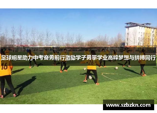 足球明星助力中考奋勇前行激励学子勇攀学业高峰梦想与拼搏同行