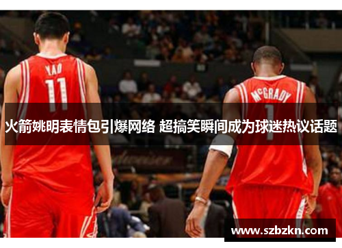 火箭姚明表情包引爆网络 超搞笑瞬间成为球迷热议话题