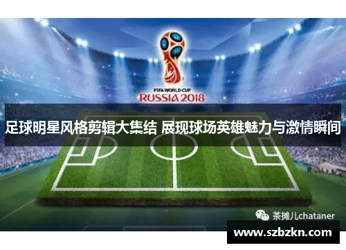 足球明星风格剪辑大集结 展现球场英雄魅力与激情瞬间