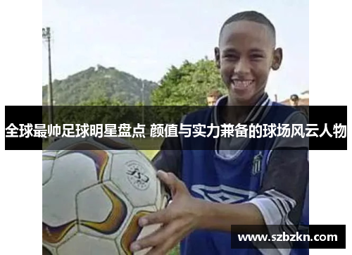 全球最帅足球明星盘点 颜值与实力兼备的球场风云人物