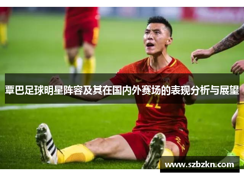 覃巴足球明星阵容及其在国内外赛场的表现分析与展望