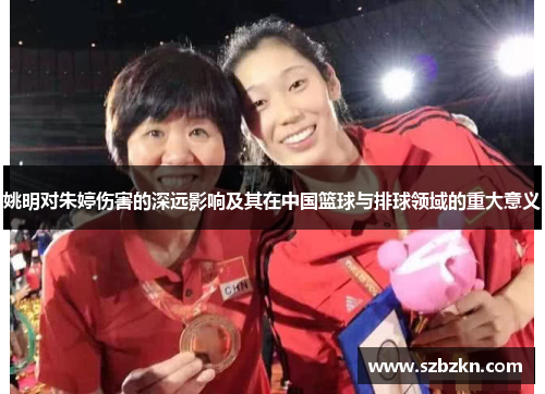 姚明对朱婷伤害的深远影响及其在中国篮球与排球领域的重大意义