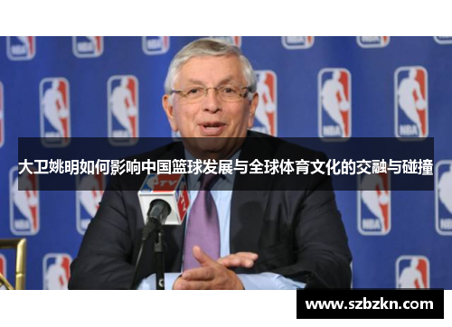 大卫姚明如何影响中国篮球发展与全球体育文化的交融与碰撞