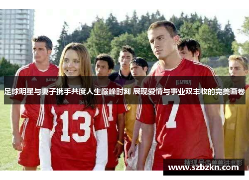 足球明星与妻子携手共度人生巅峰时刻 展现爱情与事业双丰收的完美画卷