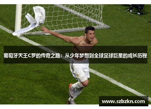 葡萄牙天王C罗的传奇之路：从少年梦想到全球足球巨星的成长历程