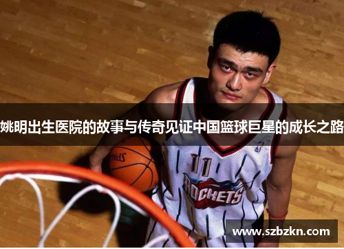 姚明出生医院的故事与传奇见证中国篮球巨星的成长之路
