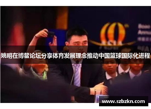 姚明在博鳌论坛分享体育发展理念推动中国篮球国际化进程
