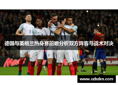 德国与英格兰热身赛前瞻分析双方阵容与战术对决