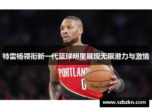特雷杨领衔新一代篮球明星展现无限潜力与激情