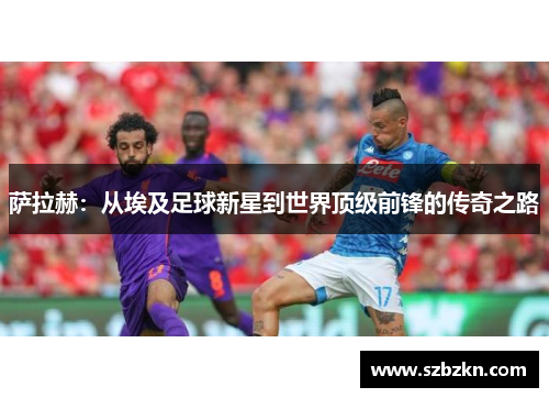 萨拉赫：从埃及足球新星到世界顶级前锋的传奇之路